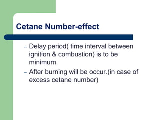 Cetane Number-effect
– Delay period( time interval between
ignition & combustion) is to be
minimum.
– After burning will be occur.(in case of
excess cetane number)
 