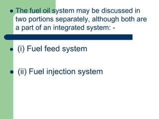  The fuel oil system may be discussed in
two portions separately, although both are
a part of an integrated system: -
 (i) Fuel feed system
 (ii) Fuel injection system
 