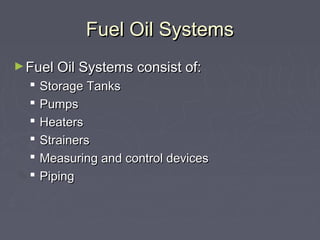 Fuel Oil SystemsFuel Oil Systems
►Fuel Oil Systems consist of:Fuel Oil Systems consist of:
 Storage TanksStorage Tanks
 PumpsPumps
 HeatersHeaters
 StrainersStrainers
 Measuring and control devicesMeasuring and control devices
 PipingPiping
 