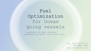 Fuel
Optimization
for Ocean
going vessels
- generate the most accurate
Mathematical Model from source data
Capt. Oscar Rajendiran
+91 97907 31784
oscar_sarc@hotmail.com
 