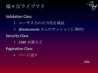 様々なライブラリ
Validation Class
    • ユーザ入力の正当性を検証
    • @wakuworks さんのセッションに期待!
Security Class
    • CSRF 対策など
Pagination Class...