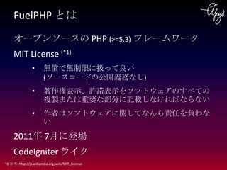 FuelPHP とは

     オープンソースの PHP (>=5.3) フレームワーク
     MIT License (*1)
                •      無償で無制限に扱って良い
                  ...