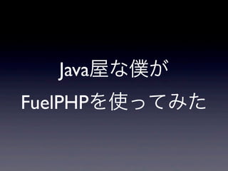 Java屋な僕が
FuelPHPを使ってみた
 