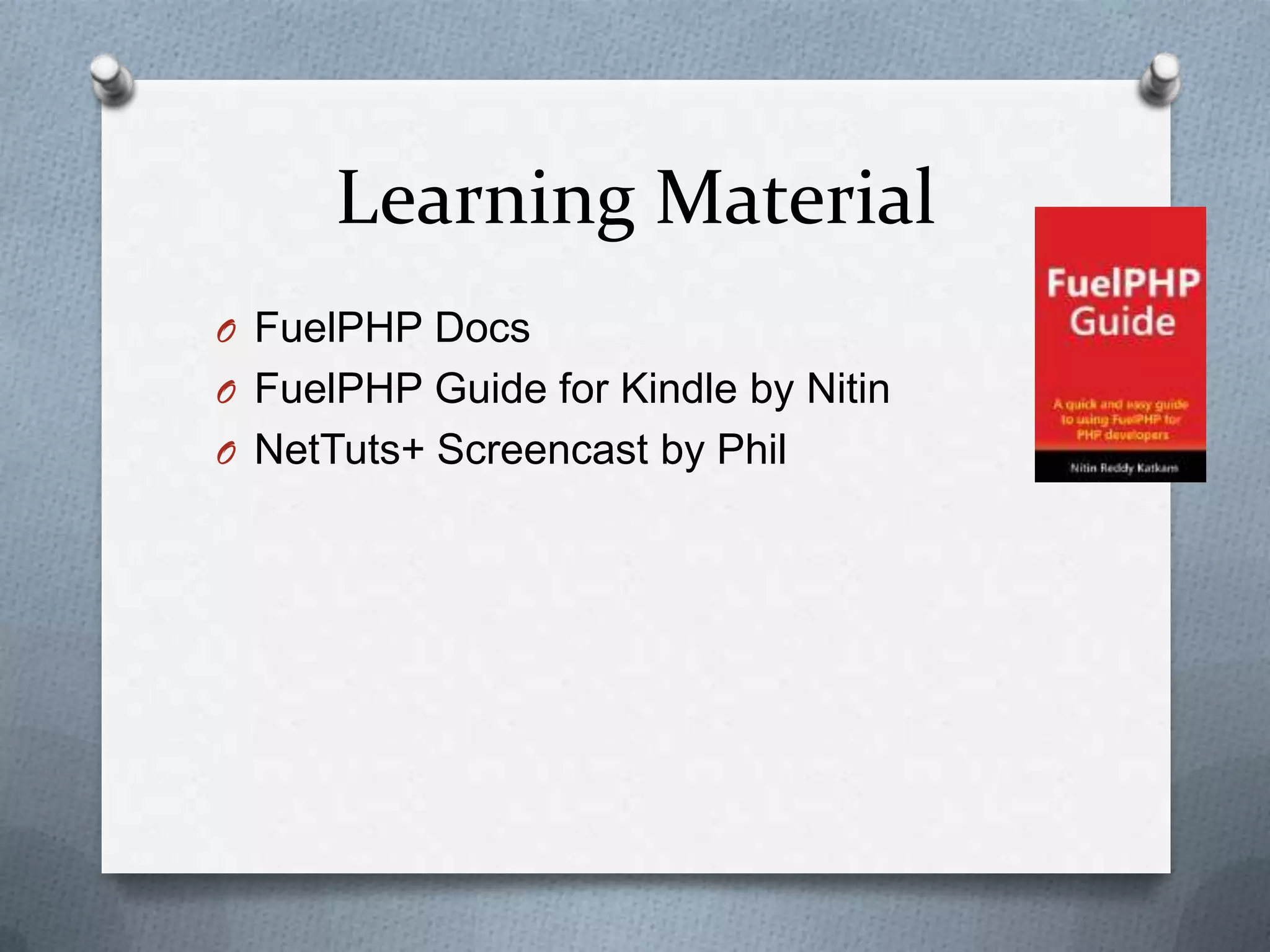 Learning Material
O FuelPHP Docs
O FuelPHP Guide for Kindle by Nitin
O NetTuts+ Screencast by Phil
 