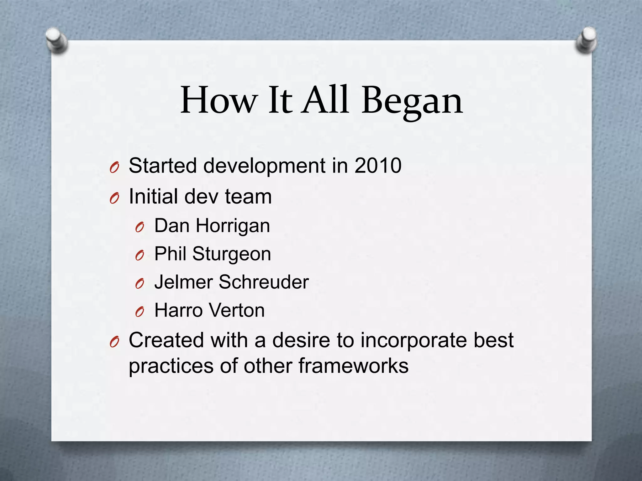 How It All Began
O Started development in 2010
O Initial dev team
  O Dan Horrigan
  O Phil Sturgeon
  O Jelmer Schreuder
  O Harro Verton
O Created with a desire to incorporate best
  practices of other frameworks
 