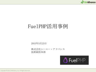 FuelPHP活用事例


                                                        2013年3月23日

                                                        株式会社シーエー・アドバンス
                                                        技術統括本部




Copyright © 2013 CAADvance, Inc. All Rights Reserved.
 
