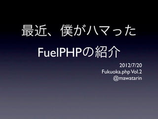最近、僕がハマった
 FuelPHPの紹介
              2012/7/20
        Fukuoka.php Vol.2
            @mawatarin
 