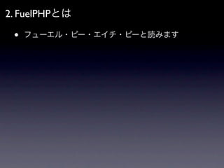 2. FuelPHPとは

 •   フューエル・ピー・エイチ・ピーと読みます
 