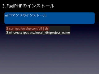 3. FuelPHPのインストール
oilコマンドのインストール


 $ curl get.fuelphp.com/oil | sh
 $ oil create /path/to/install_dir/project_name
 