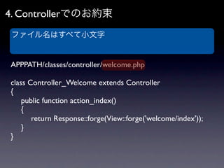 4. Controllerでのお約束
 ファイル名はすべて小文字


APPPATH/classes/controller/welcome.php

class Controller_Welcome extends Controller
{
	...