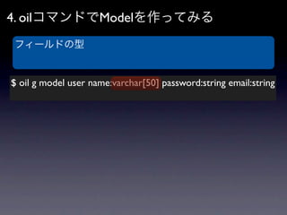 4. oilコマンドでModelを作ってみる
フィールドの型


$ oil g model user name:varchar[50] password:string email:string
 