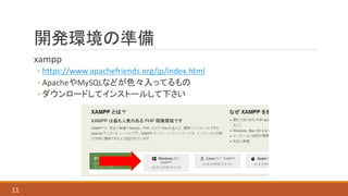 開発環境の準備
xampp
◦ https://www.apachefriends.org/jp/index.html
◦ ApacheやMySQLなどが色々入ってるもの
◦ ダウンロードしてインストールして下さい
11
 