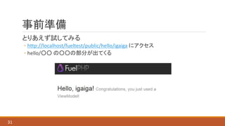 事前準備
とりあえず試してみる
◦ http://localhost/fueltest/public/hello/igaiga にアクセス
◦ hello/○○ の○○の部分が出てくる
31
 