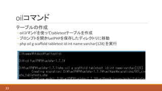 oilコマンド
テーブルの作成
◦ oilコマンドを使ってtabletestテーブルを作成
◦ プロンプトを開きfuelPHPを保存したディレクトリに移動
◦ php oil g scaffold tabletest id:int name:varchar[128] を実行
33
 