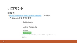 oilコマンド
DB操作
◦ http://localhost/fueltest/public/tabletest にアクセス
◦ 色々Web上で操作できます
36
 