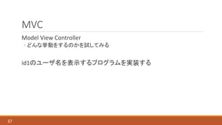 MVC
Model View Controller
◦ どんな挙動をするのかを試してみる
id1のユーザ名を表示するプログラムを実装する
37
 