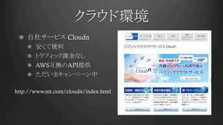 クラウド環境	
!   自社サービス Cloudn
!   安くて便利
!   トラフィック課金なし
!   AWS互換のAPI提供
!   ただいまキャンペーン中
	
http://www.ntt.com/cloudn/index.html	
 