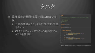 タスク	
!   管理者向け機能は最小限にtaskで実
現
!   日常の些細なこともタスクにしておくと楽
ちん・・・
! Cliクラスでコマンドラインの対話型プロ
グラムも簡単に
例えば、Authパッケージのディフォルトユーザを削除するとか	
 
