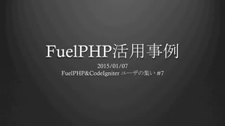 FuelPHP活用事例	
2015/01/17
FuelPHP&CodeIgniter ユーザの集い #7	
 