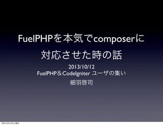FuelPHPを本気でcomposerに
対応させた時の話
2013/10/12
FuelPHP＆CodeIgniter ユーザの集い
細羽啓司
13年10月12日土曜日
 