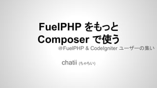 FuelPHP をもっと
Composer で使う
＠FuelPHP & CodeIgniter ユーザーの集い

chatii (ちゃちい)

 