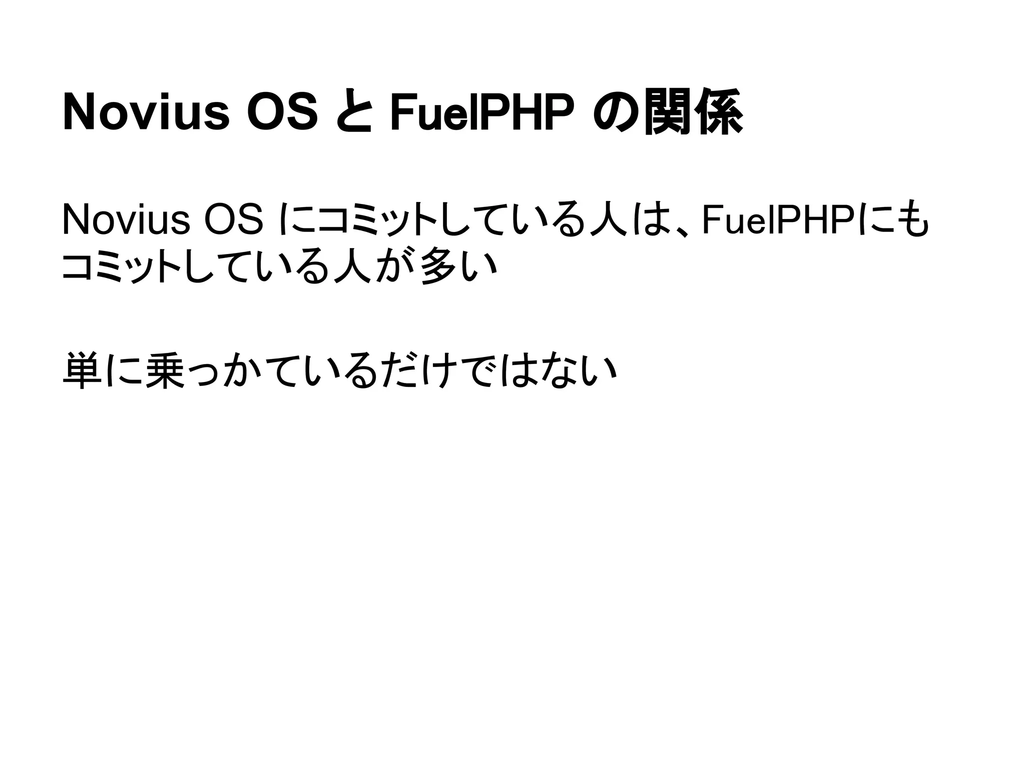 Novius OS と FuelPHP の関係

Novius OS にコミットしている人は、FuelPHPにも
コミットしている人が多い

単に乗っかているだけではない
 