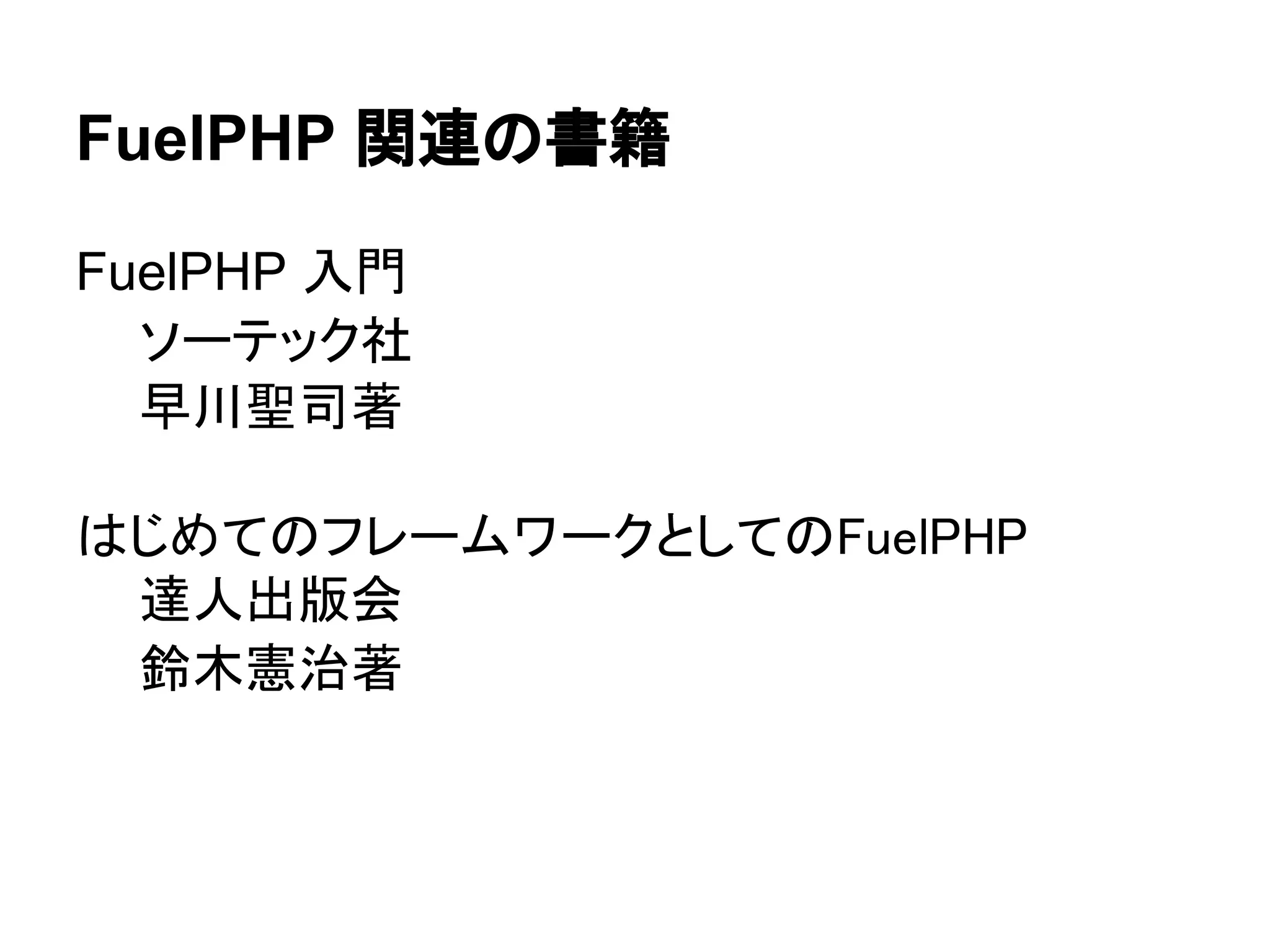 FuelPHP 関連の書籍

FuelPHP 入門
  ソーテック社
  早川聖司著

はじめてのフレームワークとしてのFuelPHP
 達人出版会
 鈴木憲治著
 