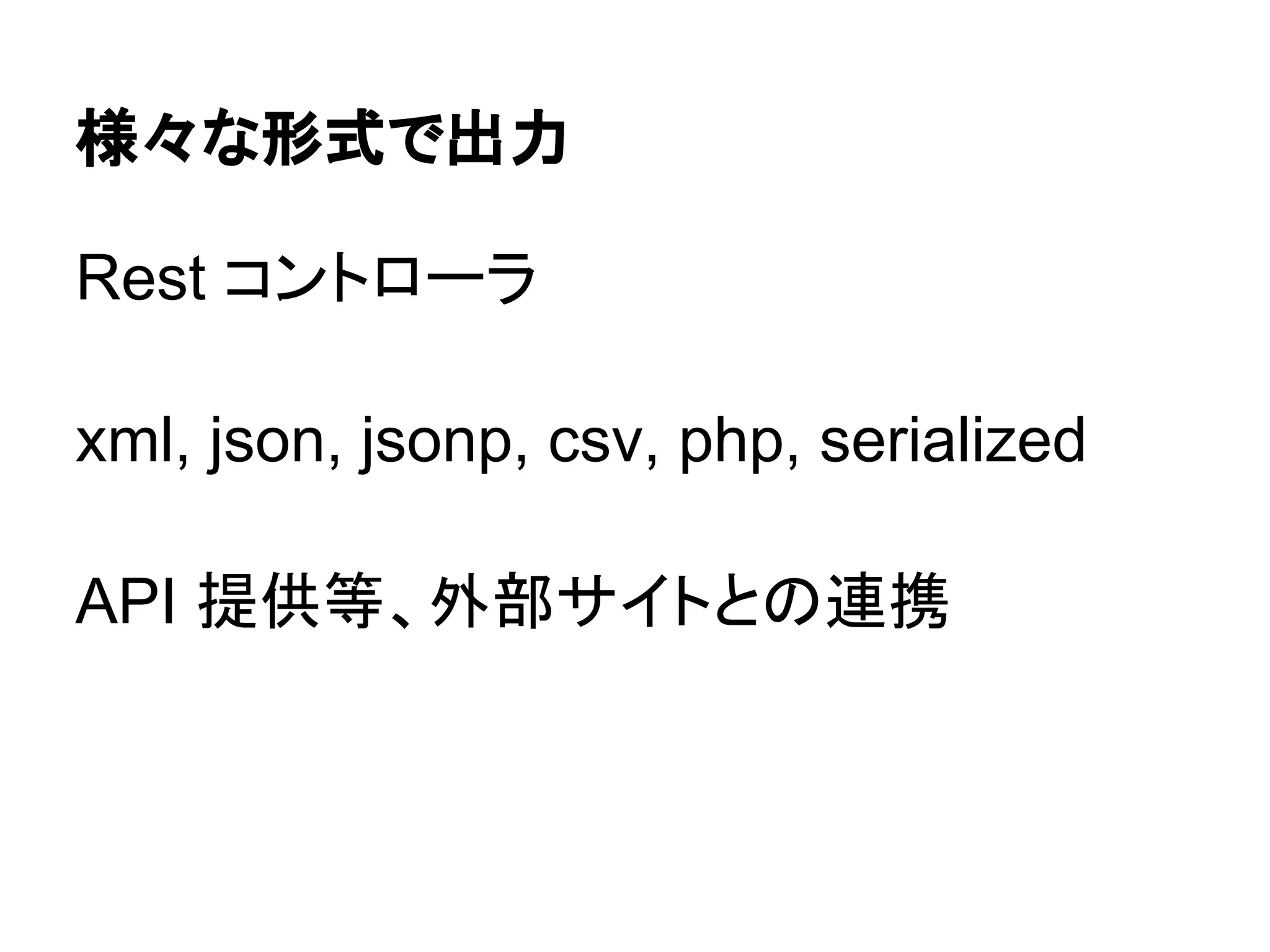 様々な形式で出力

Rest コントローラ

xml, json, jsonp, csv, php, serialized

API 提供等、外部サイトとの連携
 