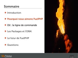 Sommaire
 Introduction

 Pourquoi nous aimons FuelPHP

 Oil : la ligne de commande

 Les Packages et l'ORM

 Le futur de FuelPHP

 Questions




                                13/25
 