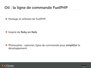 Oil : la ligne de commande FuelPHP


  Package et utilitaire de FuelPHP




  Inspiré de Ruby on Rails




  Philosophie : optionel, ligne de commande pour simplifier le
  développement




                                                                 19/25
 