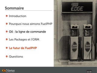 Sommaire
 Introduction

 Pourquoi nous aimons FuelPHP

 Oil : la ligne de commande

 Les Packages et l'ORM

 Le futur de FuelPHP

 Questions




                                23/25
 