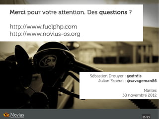 Merci pour votre attention. Des questions ?

http://www.fuelphp.com
http://www.novius-os.org




                            Sébastien Drouyer : @sdrdis
                                Julian Espérat : @savageman86

                                                     Nantes
                                            30 novembre 2012




                                                     25/25
 