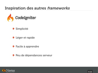 Inspiration des autres frameworks




     Simplicité


     Léger et rapide


     Facile à apprendre


     Peu de dépendances serveur




                                    9/25
 