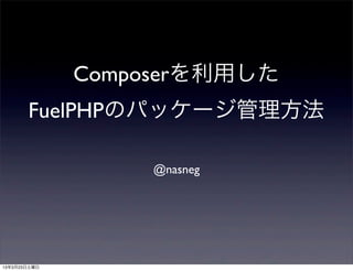 Composerを利用した
       FuelPHPのパッケージ管理方法

                   @nasneg




13年3月23日土曜日
 