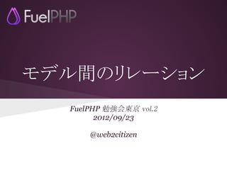 モデル間のリレーション
  FuelPHP 勉強会東京 vol.2
        2012/09/23

      @web2citizen
 