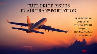 FUEL PRICE ISSUES
IN AIR TRANSPORTATION
PRESENTED BY:
AMY SOFIA
KU AINA EZANIE
NAQIYAH
NURMAIRAIZWA
MIHADA HUSNA
 
