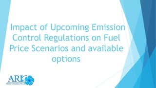 Impact of Upcoming Emission
Control Regulations on Fuel
Price Scenarios and available
options
 