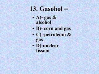 13. Gasohol =   A)- gas & alcohol  B)- corn and gas C) -petroleum & gas D)-nuclear fission 