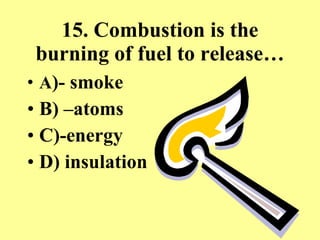 15. Combustion is the burning of fuel to release… A )- smoke B) –atoms C)-energy D) insulation 