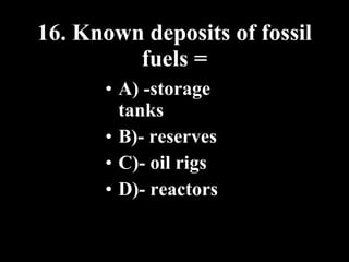 16. Known deposits of fossil fuels = A) -storage tanks B)- reserves C)- oil rigs D)- reactors 