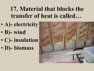 17. Material that blocks the transfer of heat is called…   A)- electricity B)- wind C)- insulation D)- biomass 