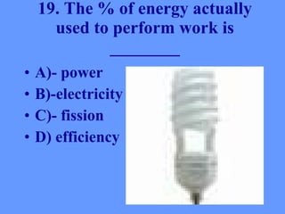 19. The % of energy actually used to perform work is ________ A)- power B)-electricity C)- fission D) efficiency                             
