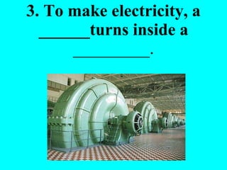 3. To make electricity, a ______turns inside a  _________. 
