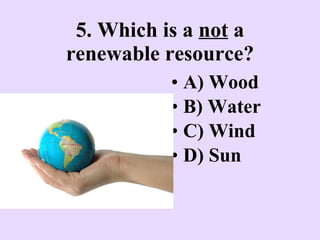 5. Which is a  not  a renewable resource? A) Wood B) Water C) Wind D) Sun 