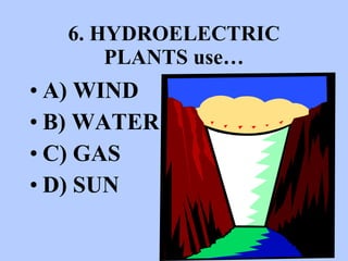 6. HYDROELECTRIC PLANTS   use… A) WIND B) WATER C) GAS D) SUN 
