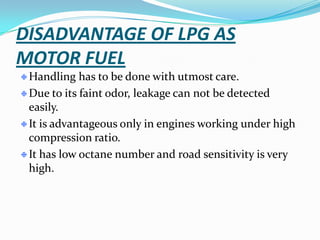 It has high calorific value.It burns with a smokeless flame and does not cause pollution.It does not produce any poisonous gas on combustion.It is easy to handle and convenient to store.ADVANTAGES OF LPG 