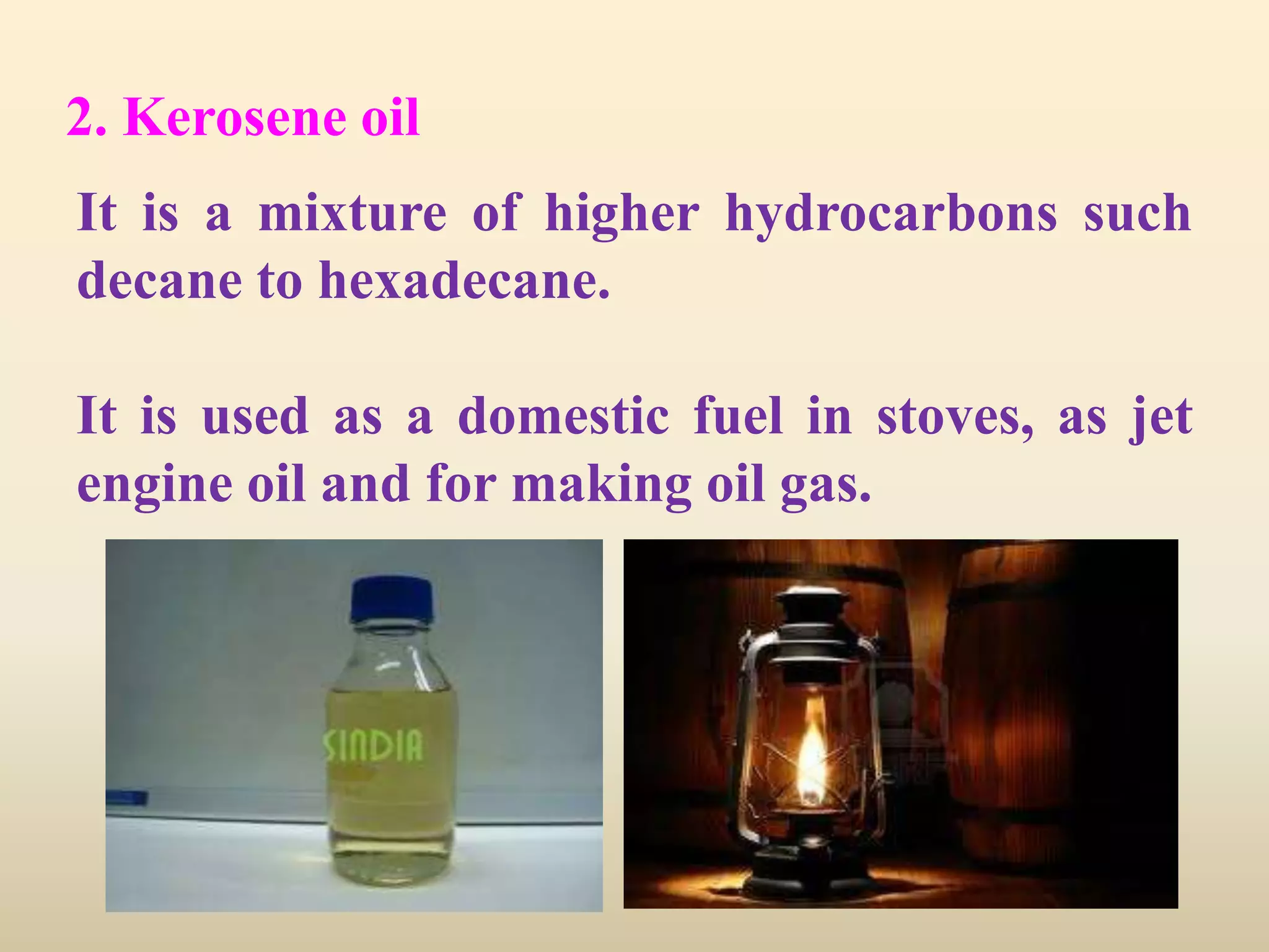 2. Kerosene oil
It is a mixture of higher hydrocarbons such
decane to hexadecane.

It is used as a domestic fuel in stoves, as jet
engine oil and for making oil gas.
 