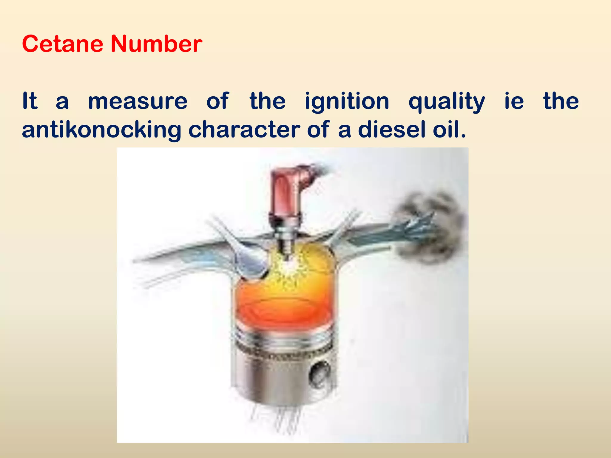 Cetane Number

It a measure of the ignition quality ie the
antikonocking character of a diesel oil.
 