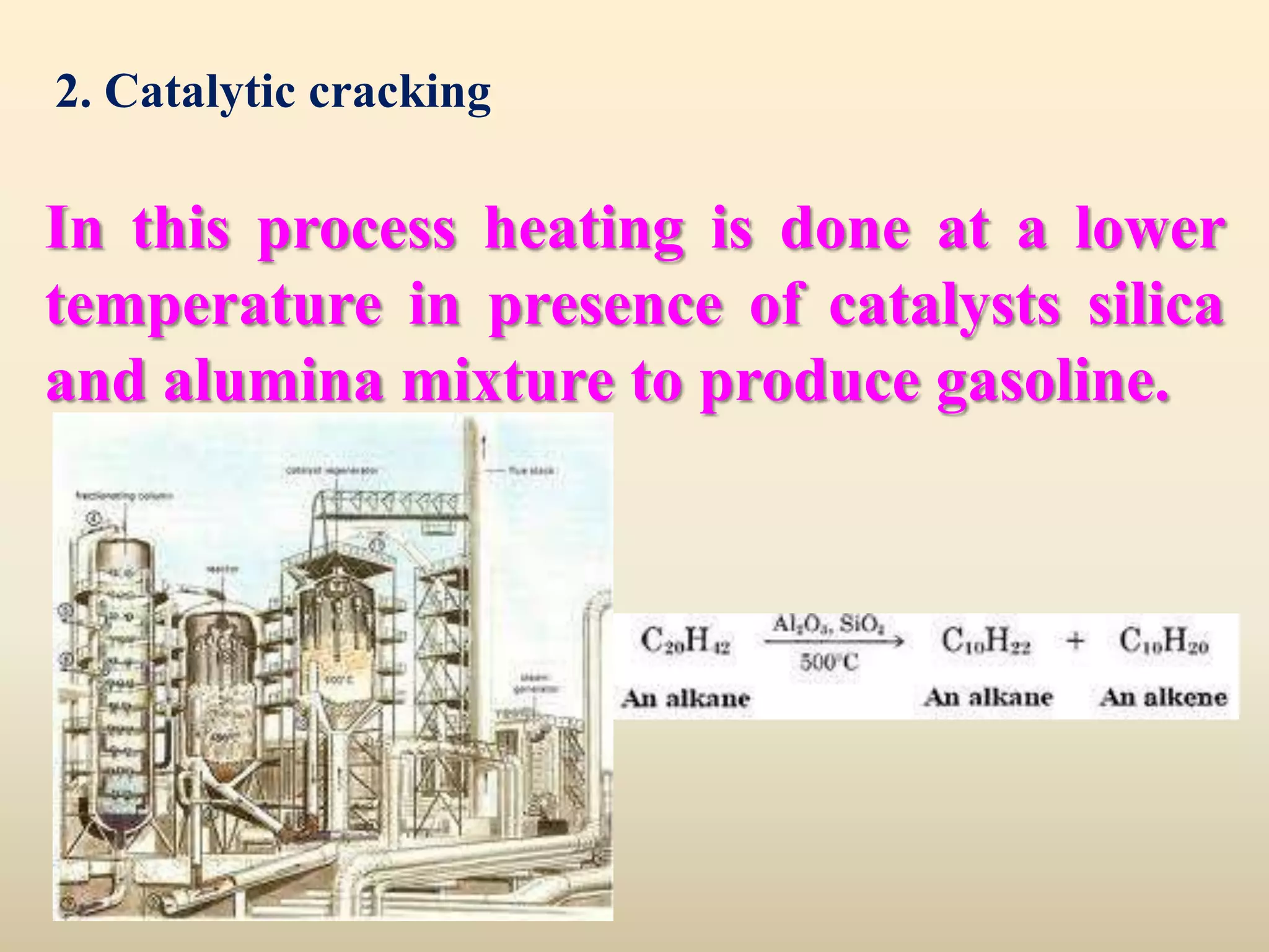 2. Catalytic cracking

In this process heating is done at a lower
temperature in presence of catalysts silica
and alumina mixture to produce gasoline.
 