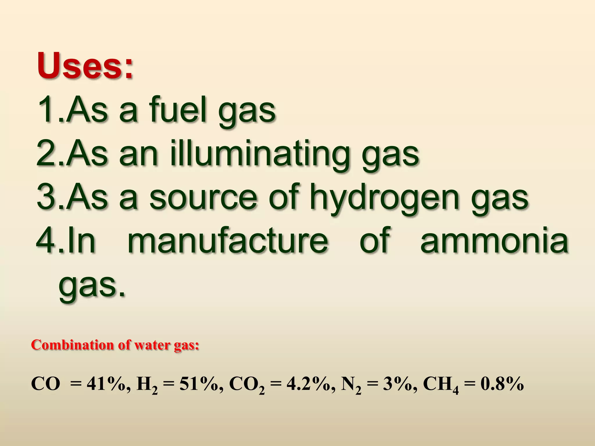 Uses:
1.As a fuel gas
2.As an illuminating gas
3.As a source of hydrogen gas
4.In manufacture of ammonia
 gas.
Combination of water gas:

CO = 41%, H2 = 51%, CO2 = 4.2%, N2 = 3%, CH4 = 0.8%
 